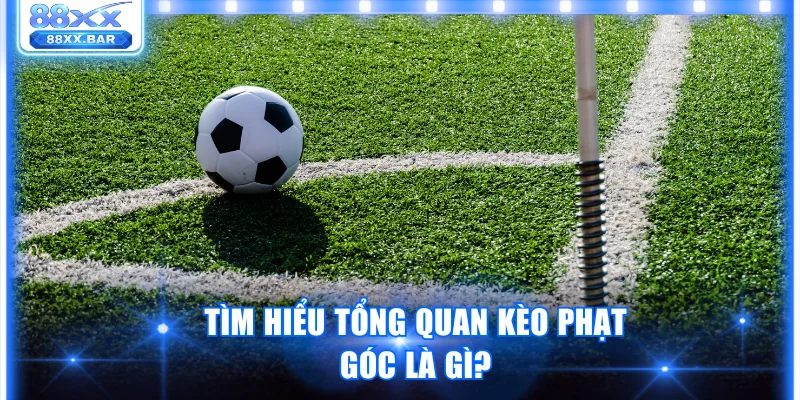Tìm hiểu tổng quan kèo phạt góc là gì?